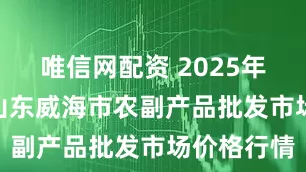 唯信网配资 2025年6月21日山东威海市农副产品批发市场价格行情