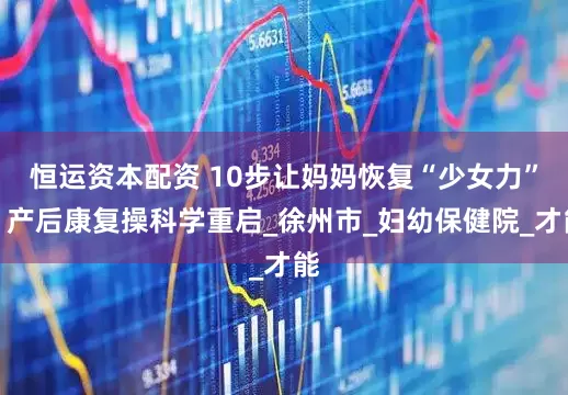 恒运资本配资 10步让妈妈恢复“少女力”！产后康复操科学重启_徐州市_妇幼保健院_才能
