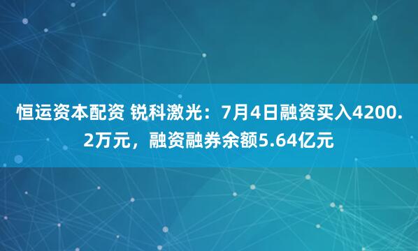 恒运资本配资 锐科激光：7月4日融资买入4200.2万元，融资融券余额5.64亿元
