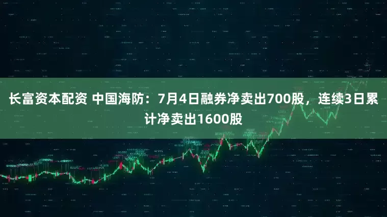 长富资本配资 中国海防：7月4日融券净卖出700股，连续3日累计净卖出1600股