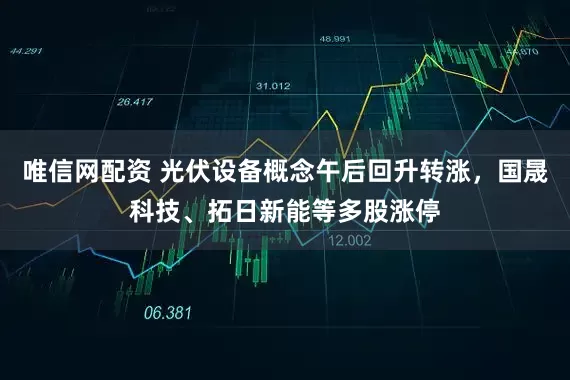 唯信网配资 光伏设备概念午后回升转涨，国晟科技、拓日新能等多股涨停