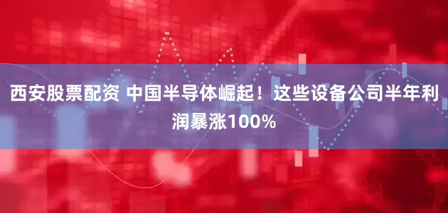 西安股票配资 中国半导体崛起！这些设备公司半年利润暴涨100%