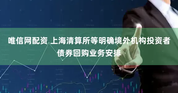唯信网配资 上海清算所等明确境外机构投资者债券回购业务安排