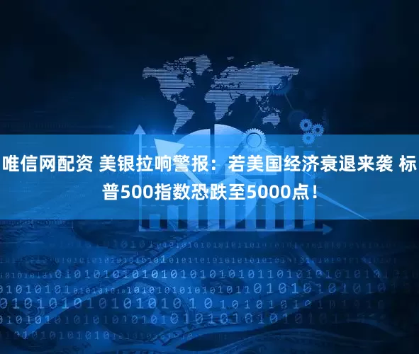 唯信网配资 美银拉响警报：若美国经济衰退来袭 标普500指数恐跌至5000点！