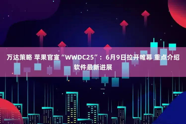 万达策略 苹果官宣“WWDC25”：6月9日拉开帷幕 重点介绍软件最新进展