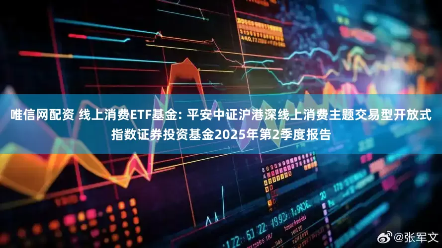 唯信网配资 线上消费ETF基金: 平安中证沪港深线上消费主题交易型开放式指数证券投资基金2025年第2季度报告