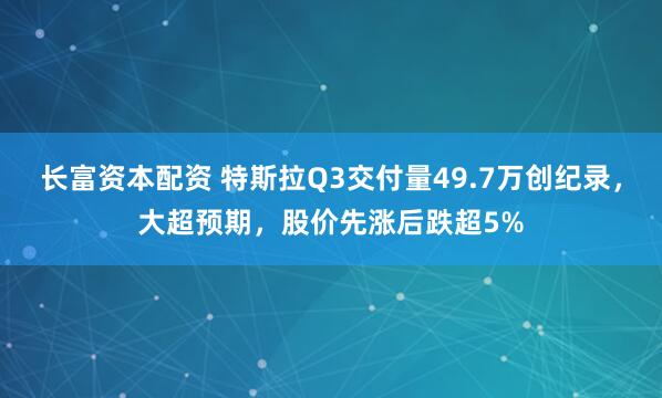 长富资本配资 特斯拉Q3交付量49.7万创纪录，大超预期，股价先涨后跌超5%