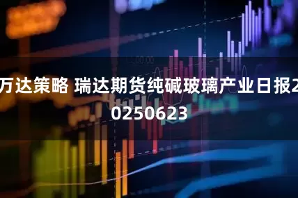万达策略 瑞达期货纯碱玻璃产业日报20250623