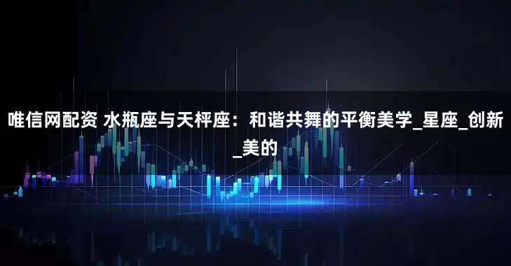 唯信网配资 水瓶座与天枰座：和谐共舞的平衡美学_星座_创新_美的